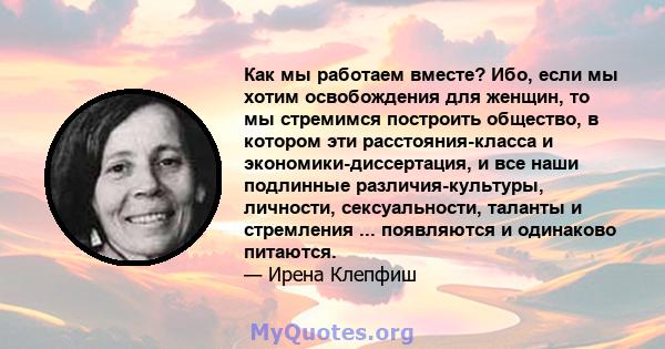 Как мы работаем вместе? Ибо, если мы хотим освобождения для женщин, то мы стремимся построить общество, в котором эти расстояния-класса и экономики-диссертация, и все наши подлинные различия-культуры, личности,