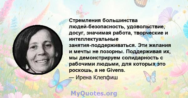 Стремления большинства людей-безопасность, удовольствие, досуг, значимая работа, творческие и интеллектуальные занятия-поддерживаться. Эти желания и мечты не позорны. Поддерживая их, мы демонстрируем солидарность с