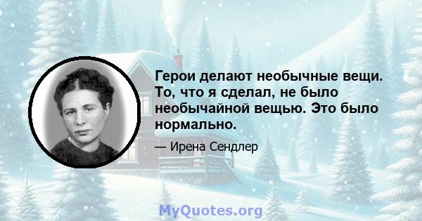 Герои делают необычные вещи. То, что я сделал, не было необычайной вещью. Это было нормально.