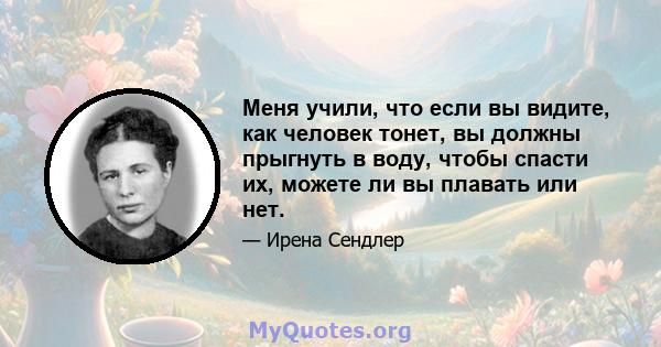 Меня учили, что если вы видите, как человек тонет, вы должны прыгнуть в воду, чтобы спасти их, можете ли вы плавать или нет.