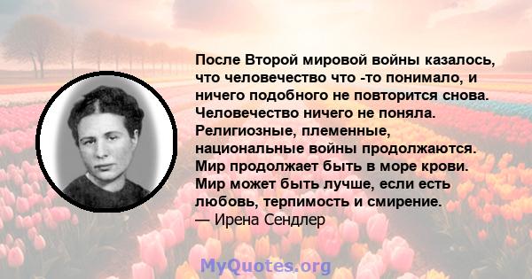 После Второй мировой войны казалось, что человечество что -то понимало, и ничего подобного не повторится снова. Человечество ничего не поняла. Религиозные, племенные, национальные войны продолжаются. Мир продолжает быть 