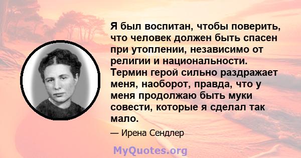 Я был воспитан, чтобы поверить, что человек должен быть спасен при утоплении, независимо от религии и национальности. Термин герой сильно раздражает меня, наоборот, правда, что у меня продолжаю быть муки совести,