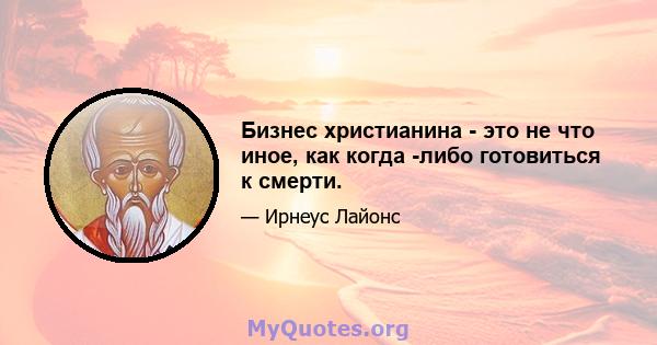 Бизнес христианина - это не что иное, как когда -либо готовиться к смерти.