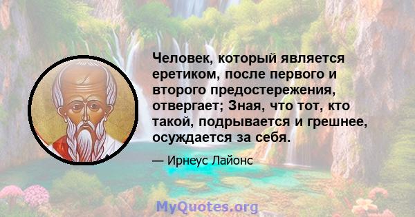 Человек, который является еретиком, после первого и второго предостережения, отвергает; Зная, что тот, кто такой, подрывается и грешнее, осуждается за себя.