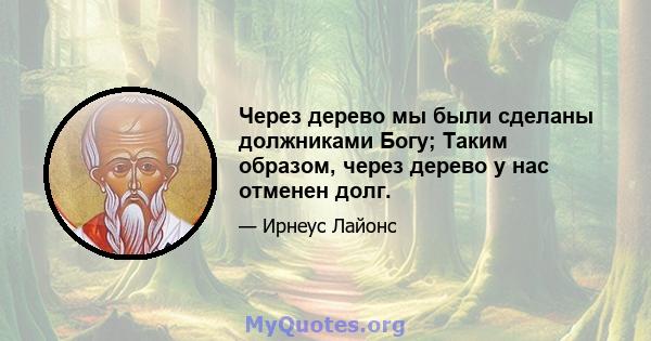 Через дерево мы были сделаны должниками Богу; Таким образом, через дерево у нас отменен долг.