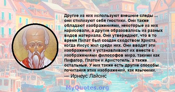 Другие из них используют внешние следы ... они стилизуют себя гностики. Они также обладают изображениями, некоторые из них нарисовали, а другие образовались из разных видов материала. Они утверждают, что в то время