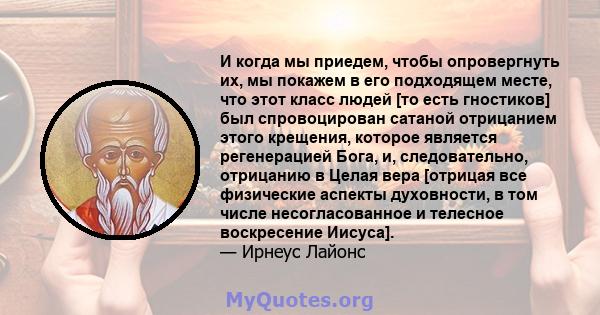 И когда мы приедем, чтобы опровергнуть их, мы покажем в его подходящем месте, что этот класс людей [то есть гностиков] был спровоцирован сатаной отрицанием этого крещения, которое является регенерацией Бога, и,