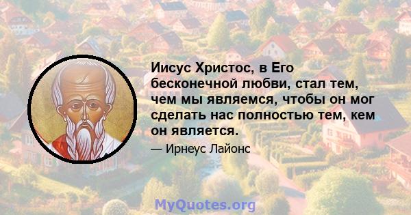 Иисус Христос, в Его бесконечной любви, стал тем, чем мы являемся, чтобы он мог сделать нас полностью тем, кем он является.