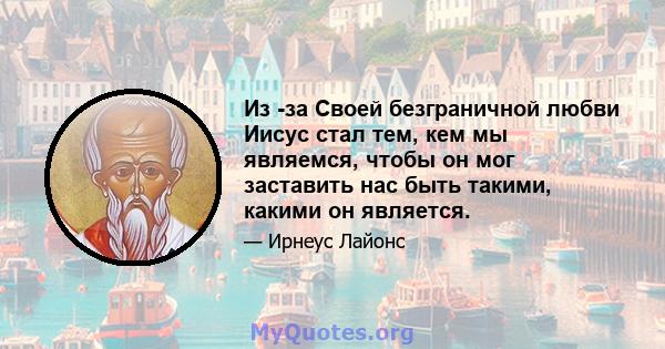 Из -за Своей безграничной любви Иисус стал тем, кем мы являемся, чтобы он мог заставить нас быть такими, какими он является.