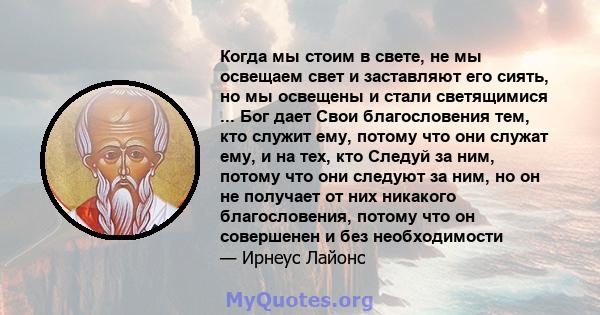 Когда мы стоим в свете, не мы освещаем свет и заставляют его сиять, но мы освещены и стали светящимися ... Бог дает Свои благословения тем, кто служит ему, потому что они служат ему, и на тех, кто Следуй за ним, потому