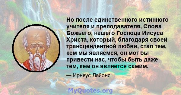 Но после единственного истинного учителя и преподавателя, Слова Божьего, нашего Господа Иисуса Христа, который, благодаря своей трансцендентной любви, стал тем, кем мы являемся, он мог бы привести нас, чтобы быть даже