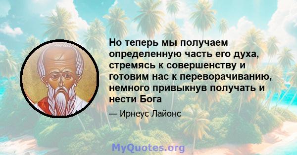 Но теперь мы получаем определенную часть его духа, стремясь к совершенству и готовим нас к переворачиванию, немного привыкнув получать и нести Бога