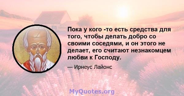 Пока у кого -то есть средства для того, чтобы делать добро со своими соседями, и он этого не делает, его считают незнакомцем любви к Господу.