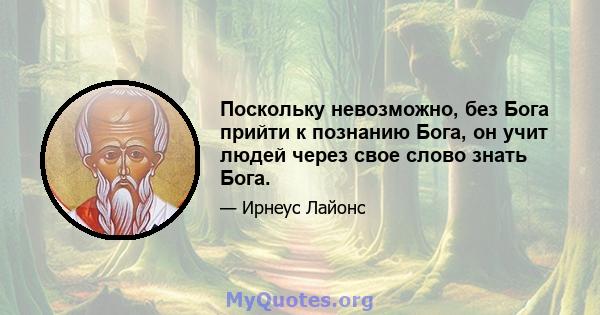 Поскольку невозможно, без Бога прийти к познанию Бога, он учит людей через свое слово знать Бога.