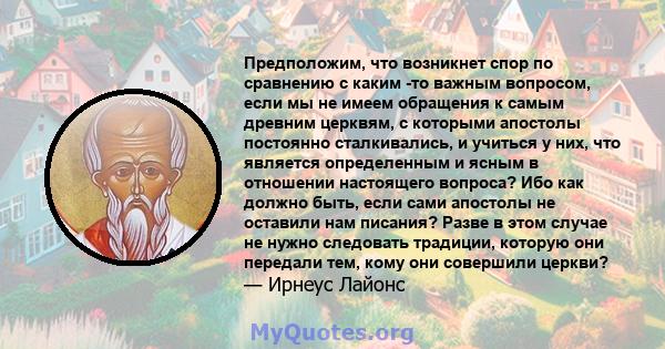 Предположим, что возникнет спор по сравнению с каким -то важным вопросом, если мы не имеем обращения к самым древним церквям, с которыми апостолы постоянно сталкивались, и учиться у них, что является определенным и