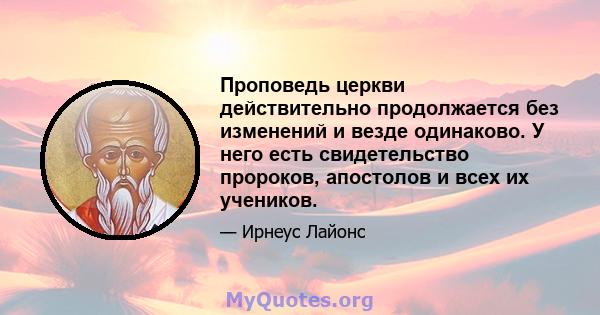 Проповедь церкви действительно продолжается без изменений и везде одинаково. У него есть свидетельство пророков, апостолов и всех их учеников.