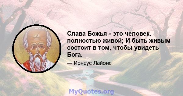 Слава Божья - это человек, полностью живой; И быть живым состоит в том, чтобы увидеть Бога.