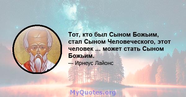 Тот, кто был Сыном Божьим, стал Сыном Человеческого, этот человек ... может стать Сыном Божьим.