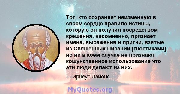 Тот, кто сохраняет неизменную в своем сердце правило истины, которую он получил посредством крещения, несомненно, признает имена, выражения и притчи, взятые из Священных Писаний [гностиками], но ни в коем случае не