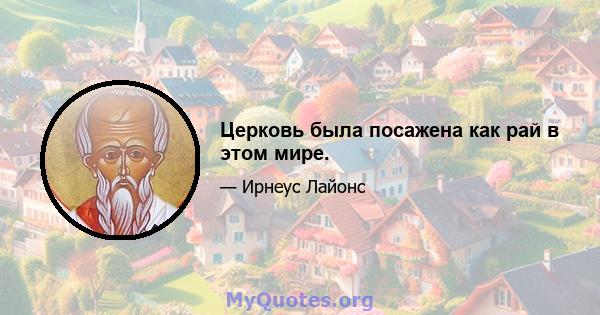 Церковь была посажена как рай в этом мире.