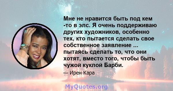 Мне не нравится быть под кем -то в элс. Я очень поддерживаю других художников, особенно тех, кто пытается сделать свое собственное заявление ... пытаясь сделать то, что они хотят, вместо того, чтобы быть чужой куклой