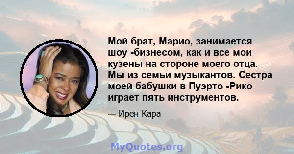 Мой брат, Марио, занимается шоу -бизнесом, как и все мои кузены на стороне моего отца. Мы из семьи музыкантов. Сестра моей бабушки в Пуэрто -Рико играет пять инструментов.