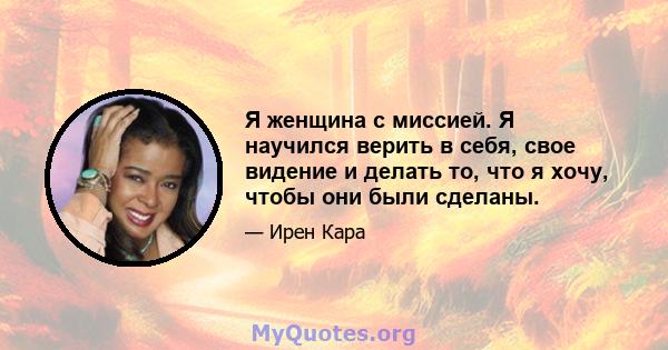 Я женщина с миссией. Я научился верить в себя, свое видение и делать то, что я хочу, чтобы они были сделаны.