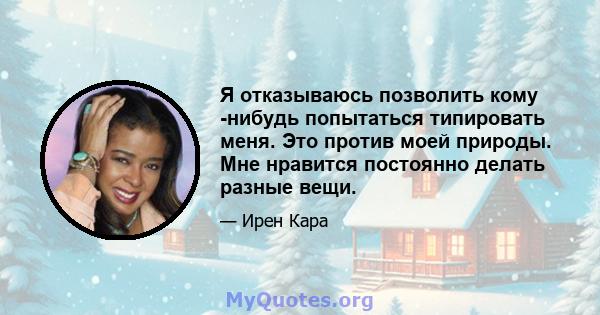 Я отказываюсь позволить кому -нибудь попытаться типировать меня. Это против моей природы. Мне нравится постоянно делать разные вещи.