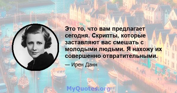 Это то, что вам предлагает сегодня. Скрипты, которые заставляют вас смешать с молодыми людьми. Я нахожу их совершенно отвратительными.