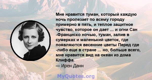 Мне нравится туман, который каждую ночь пролезает по всему городу примерно в пять, и теплое защитное чувство, которое он дает ... и огни Сан -Франциско ночью, туман, залив в сумерках и маленький цветок, где появляются