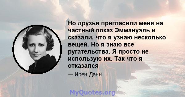 Но друзья пригласили меня на частный показ Эммануэль и сказали, что я узнаю несколько вещей. Но я знаю все ругательства. Я просто не использую их. Так что я отказался