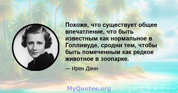 Похоже, что существует общее впечатление, что быть известным как нормальное в Голливуде, сродни тем, чтобы быть помеченным как редкое животное в зоопарке.