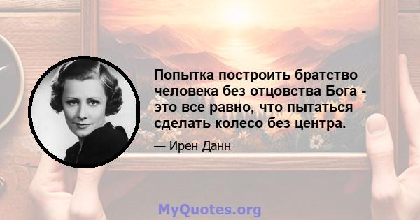 Попытка построить братство человека без отцовства Бога - это все равно, что пытаться сделать колесо без центра.