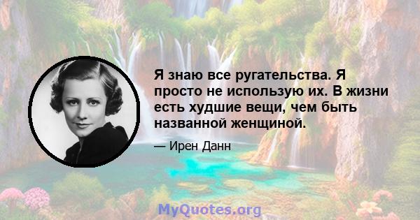 Я знаю все ругательства. Я просто не использую их. В жизни есть худшие вещи, чем быть названной женщиной.