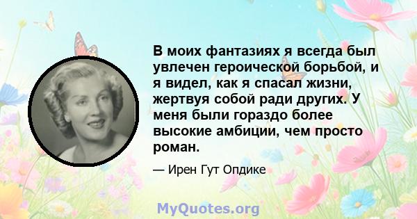 В моих фантазиях я всегда был увлечен героической борьбой, и я видел, как я спасал жизни, жертвуя собой ради других. У меня были гораздо более высокие амбиции, чем просто роман.