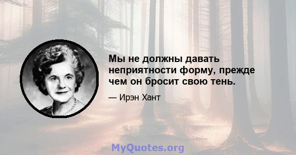 Мы не должны давать неприятности форму, прежде чем он бросит свою тень.