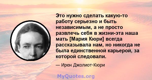 Это нужно сделать какую-то работу серьезно и быть независимым, а не просто развлечь себя в жизни-эта наша мать [Мария Кюри] всегда рассказывала нам, но никогда не была единственной карьерой, за которой следовали.