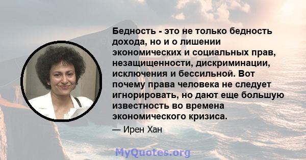 Бедность - это не только бедность дохода, но и о лишении экономических и социальных прав, незащищенности, дискриминации, исключения и бессильной. Вот почему права человека не следует игнорировать, но дают еще большую