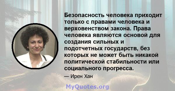 Безопасность человека приходит только с правами человека и верховенством закона. Права человека являются основой для создания сильных и подотчетных государств, без которых не может быть никакой политической стабильности 