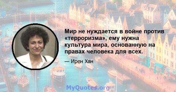 Мир не нуждается в войне против «терроризма», ему нужна культура мира, основанную на правах человека для всех.