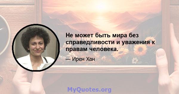 Не может быть мира без справедливости и уважения к правам человека.