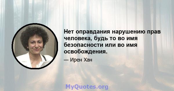 Нет оправдания нарушению прав человека, будь то во имя безопасности или во имя освобождения.