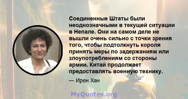 Соединенные Штаты были неоднозначными в текущей ситуации в Непале. Они на самом деле не вышли очень сильно с точки зрения того, чтобы подтолкнуть короля принять меры по задержаниям или злоупотреблениям со стороны армии. 