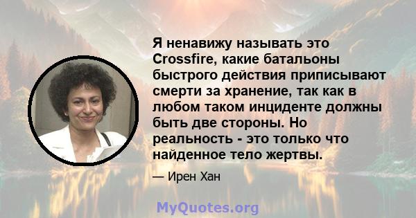 Я ненавижу называть это Crossfire, какие батальоны быстрого действия приписывают смерти за хранение, так как в любом таком инциденте должны быть две стороны. Но реальность - это только что найденное тело жертвы.