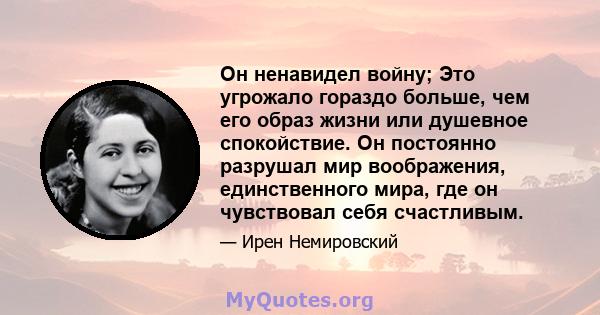 Он ненавидел войну; Это угрожало гораздо больше, чем его образ жизни или душевное спокойствие. Он постоянно разрушал мир воображения, единственного мира, где он чувствовал себя счастливым.