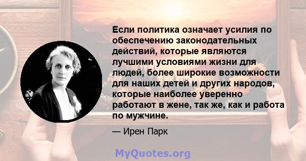 Если политика означает усилия по обеспечению законодательных действий, которые являются лучшими условиями жизни для людей, более широкие возможности для наших детей и других народов, которые наиболее уверенно работают в 