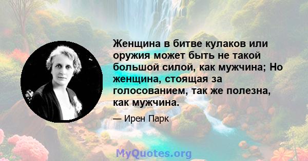 Женщина в битве кулаков или оружия может быть не такой большой силой, как мужчина; Но женщина, стоящая за голосованием, так же полезна, как мужчина.