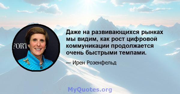 Даже на развивающихся рынках мы видим, как рост цифровой коммуникации продолжается очень быстрыми темпами.