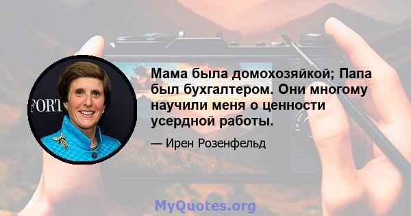 Мама была домохозяйкой; Папа был бухгалтером. Они многому научили меня о ценности усердной работы.