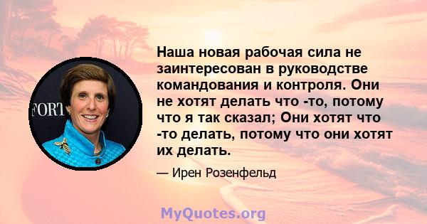 Наша новая рабочая сила не заинтересован в руководстве командования и контроля. Они не хотят делать что -то, потому что я так сказал; Они хотят что -то делать, потому что они хотят их делать.